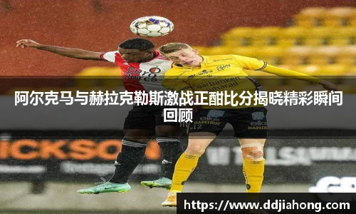 阿尔克马与赫拉克勒斯激战正酣比分揭晓精彩瞬间回顾