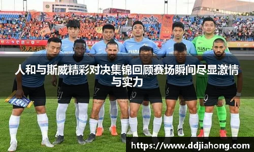 人和与斯威精彩对决集锦回顾赛场瞬间尽显激情与实力