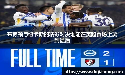 布赖顿与纽卡斯的精彩对决谁能在英超赛场上笑到最后
