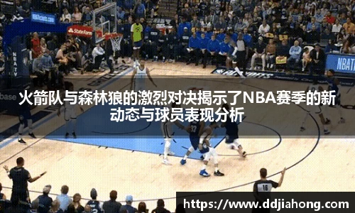 火箭队与森林狼的激烈对决揭示了NBA赛季的新动态与球员表现分析